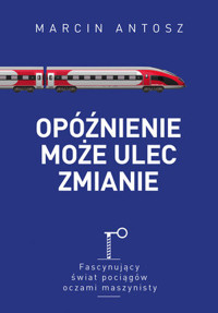 Opóźnienie może ulec zmianie. Fascynujący świat pociągów oczami maszynisty - Marcin Antosz - ebook + książka