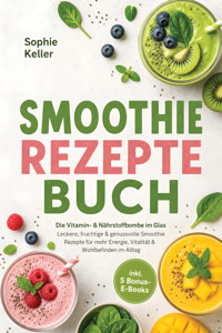 Smoothie Rezepte Buch: Die Vitamin- & Nährstoffbombe im Glas – Leckere, fruchtige & genussvolle Smoothie Rezepte für mehr Energie, Vitalität & Wohlbefinden im Alltag – inkl. 5 Bonus-E-Books - Sophie Keller - ebook