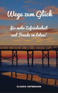 Wege zum Glück für mehr Zufriedenheit und Freude im Leben! - Claudia Ostermann - ebook