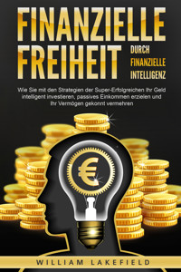 Finanzielle Freiheit durch finanzielle Intelligenz: Wie Sie mit den Strategien der Super-Erfolgreichen Ihr Geld intelligent investieren, passives Einkommen erzielen und Ihr Vermögen gekonnt vermehren - William Lakefield - ebook