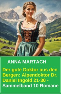 Der gute Doktor aus den Bergen: Alpendoktor Dr. Daniel Ingold 21-30 - Sammelband 10 Romane - Anna Martach - ebook