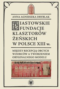 Piastowskie fundacje klasztorów żeńskich w Polsce XIII w. Między recepcją obcych wzorców - Dryblak Anna Agnieszka - książka