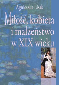 Miłość, kobieta i małżeństwo w XIX wieku - Agnieszka Lisak - ebook