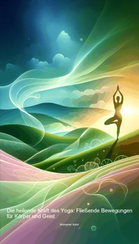 Die heilende Kraft des Yoga: Fließende Bewegungen für Körper und Geist - Anonymer Autor - ebook