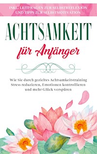 Achtsamkeit für Anfänger: Wie Sie durch gezieltes Achtsamkeitstraining Stress reduzieren, Emotionen kontrollieren und mehr Glück verspüren - inkl. Leitfragen zur Selbstreflexion und Tipps zur Selbstmotivation - Johanna Frei - ebook