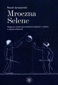 Mroczna Selene. Magiczny rytuał sprowadzania księżyca z niebios w epoce antycznej - Paweł Janiszewski - książka