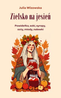Zielsko na jesień. Powidełka, soki, syropy,  octy, miody, nalewki - Julia Wizowska - ebook