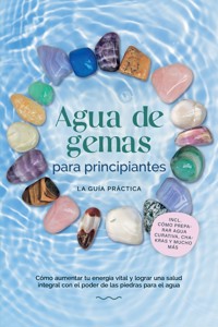 Agua de gemas para principiantes – La guía práctica: Cómo aumentar tu energía vital y lograr una salud integral con el poder de las piedras para el agua | incluye cómo preparar agua curativa, chakras y mucho más - Lorena Bachmann - ebook