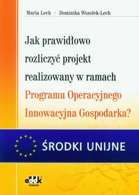 Jak prawidłowo rozliczyć projekt realizowany w ramach Programu Operacyjnego Innowacyjna Gospodarka? - Lech Maria, Wszołek-Lech Dominika - książka