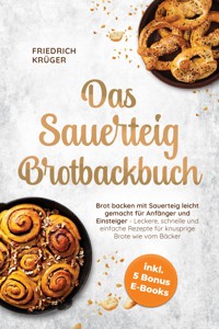 Das Sauerteig Brotbackbuch: Brot backen mit Sauerteig leicht gemacht für Anfänger und Einsteiger - Leckere, schnelle und einfache Rezepte für knusprige Brote wie vom Bäcker - inkl. 5 Bonus E-Books - Friedrich Krüger - ebook