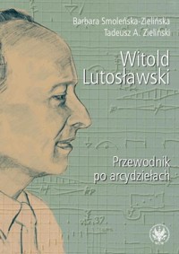 Witold Lutosławski Przewodnik po arcydziełach - Smoleńska-Zielińska Barbara, Zieliński Tadeusz A. - książka
