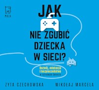 Jak nie zgubić dziecka w sieci. Rozwój, edukacja i bezpieczeństwo w cyfrowym świecie - Mikołaj Marcela, Zyta Czechowska - ebook + audiobook