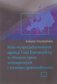 Rola wyspecjalizowanych agencji Unii Europejskiej w obszarze spraw wewnętrznych i wymiaru sprawiedliwości - Szymańska Jolanta - książka