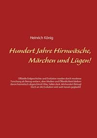 Hundert Jahre Hirnwäsche, Märchen und Lügen! - Heinrich König - ebook