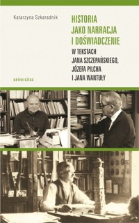 Historia jako narracja i doświadczenie w tekstach Jana Szczepańskiego, Józefa Pilcha i Jana Wantuły - Katarzyna Szkaradnik - książka