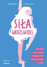 Siła wrażliwości. Pokochaj swoją naturę i osiągaj cele, nie rezygnując z siebie - Małgorzata Trzaskowska - książka