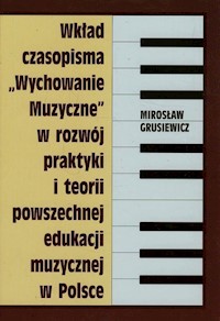 Wkład czasopisma Wychowanie muzyczne w rozwój praktyki i teorii powszechnej edukacji muzycznej w Polsce - Grusiewicz Mirosław - książka