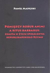 Pomiędzy robur animi a ritus barbarus: zemsta w życiu społecznym republikańskiego Rzymu - Madejski Paweł - książka