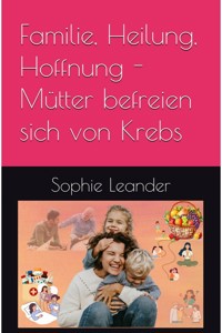 Familie, Heilung, Hoffnung- Mütter befreien sich von Krebs - Sophie Leander - ebook
