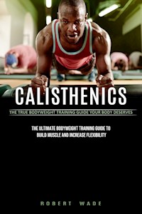 Calisthenics: The True Bodyweight Training Guide Your Body Deserves (The Ultimate Bodyweight Training Guide to Build Muscle and Increase Flexibility) - Robert Wade - ebook