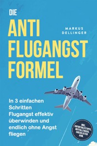 Die Anti Flugangst Formel: In 3 einfachen Schritten Flugangst effektiv überwinden und endlich ohne Angst fliegen - inkl. Soforthilfetipps, Notfalltricks, Checklisten uvm. - Markus Dellinger - ebook