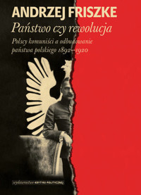 Państwo czy rewolucja. Polscy komuniści a odbudowanie państwa polskiego 1892–1920 - Andrzej Friszke - książka
