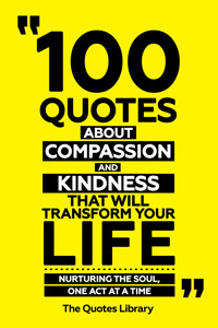 100 Quotes About Compassion And Kindness That Will Transform Your Life - Nurturing The Soul, One Act At A Time - The Quotes Library - ebook