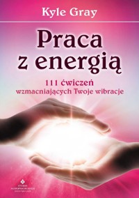 Praca z energią. 111 ćwiczeń wzmacniających Twoje wibracje - Gray Kyle - książka