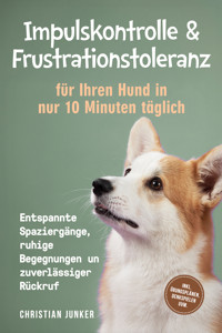 Impulskontrolle & Frustrationstoleranz für Ihren Hund in nur 10 Minuten täglich: Entspannte Spaziergänge, ruhige Begegnungen und zuverlässiger Rückruf - inkl. Übungsplänen, Denkspielen uvm. - Christian Junker - ebook