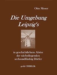 Die Umgebung Leipzig's in geschichtlichem Abriss der nächstliegenden sechsundfünfzig Dörfer - Otto Moser - ebook