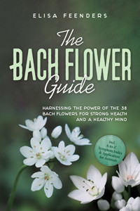 The Bach Flower Guide: Harnessing the Power of the 38 Bach Flowers for Strong Health and a Healthy Mind – Including A-to-Z Symptom Index & Application for Animals - Elisa Feenders - ebook