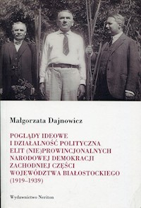 Poglądy ideowe i działalność polityczna elit (nie)prowincjonalnych Narodowej Demokracji zachodniej części województwa białostockiego - Małgorzata Dajnowicz - książka