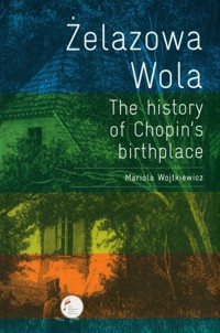 Żelazowa Wola. The history of Chopin's birthplace - Wojtkiewicz Mariola - książka
