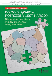 Po co Ślązakom potrzebny jest naród Niebezpieczne związki między autonomią i nacjonalizmem - Sekuła Elżbieta Anna - książka
