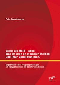 Jesus als Held – oder: Was ist dran an medialen Helden und ihrer Vorbildfunktion? Ergebnisse einer Fragebogenanalyse im Religionsunterricht bei Berufsschülern - Peter Freudenberger - ebook