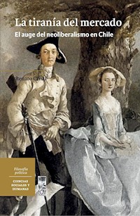 La tiranía del mercado. El auge del Neoliberalismo en Chile - Renato Cristi Becker - ebook