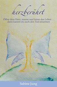herzberührt - Öffne dein Herz, staune und feiere das Leben … dann kannst du auch den Tod umarmen - Sabine Jung - ebook