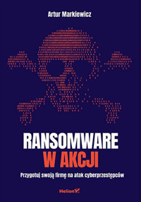 Ransomware w akcji. Przygotuj swoją firmę na atak cyberprzestępców - Artur Markiewicz - książka