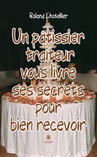 Un pâtissier traiteur vous livre ses secrets pour bien recevoir - Roland Lhotellier - ebook