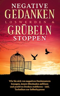 Negative Gedanken loswerden & Grübeln stoppen: Wie Sie sich von negativen Denkmustern lossagen, innere Blockaden auflösen und positives Denken etablieren - inkl. Techniken zur Selbsthypnose - Mareike Grenz - ebook
