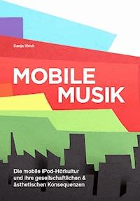 Mobile Musik: Die mobile iPod-Hörkultur und ihre gesellschaftlichen und ästhetischen Konsequenzen - Danja Ulrich - ebook
