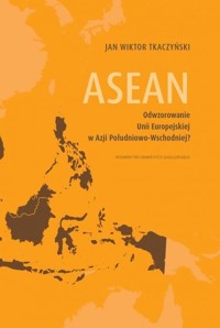 ASEAN Odwzorowanie Unii Europejskiej w Azji Południowo-Wschodniej? - Tkaczyński Jan Wiktor - książka