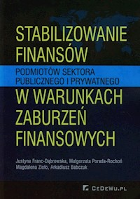 Stabilizowanie finansów podmiotów sektora publicznego i prywatnego w warunkach zaburzeń finansowych - Franc-Dąbrowska Justyna, Porada-Rochoń Małgorzata, Zioło Magdalena - książka