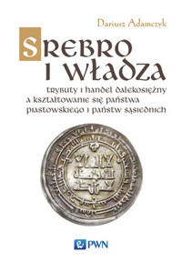 Srebro i władza. Trybuty i handel dalekosiężny a kształtowanie się państwa piastowskiego i państw sąsiedzkich w latach 800-1100 - Dariusz Adamczyk - książka