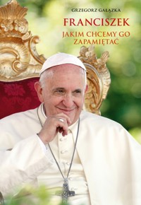Franciszek, jakim chcemy go zapamiętać - Grzegorz Gałązka - książka