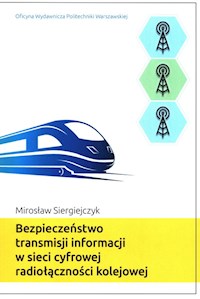 Bezpieczeństwo transmisji informacji w sieci cyfrowej radiołączności kolejowej - Siergiejczyk Mirosław - książka