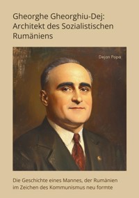 Gheorghe Gheorghiu-Dej: Architekt des  Sozialistischen Rumäniens - Dejan Popa - ebook