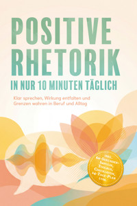 Positive Rhetorik in nur 10 Minuten täglich: Klar sprechen, Wirkung entfalten und Grenzen wahren in Beruf und Alltag – inkl. 60‑Sekunden‑Impulse, Toolbox, Checklisten, 14-Tage-Plan uvm. - Kilian Zurbrügge - ebook