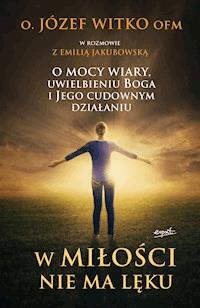 W miłości nie ma lęku. O mocy wiary, uwielbieniu Boga i Jego cudownym działaniu - Józef Witko OFM, Emilia Jakubowska - ebook