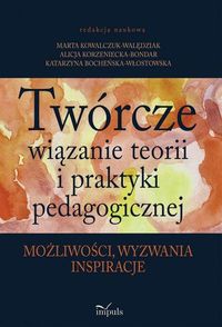 Twórcze wiązanie teorii i praktyki pedagogicznej - Bocheńska-Włostowska Katarzyna, Kowalczuk-Walędziak Marta, Korzeniecka-Bondar Alicja - książka